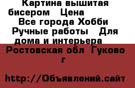 Картина вышитая бисером › Цена ­ 30 000 - Все города Хобби. Ручные работы » Для дома и интерьера   . Ростовская обл.,Гуково г.